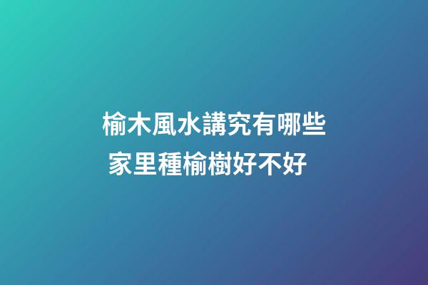 榆木風水講究有哪些 家里種榆樹好不好